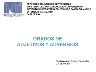 REPUBLICA BOLIVARIANA DE VENEZUELA
MINISTERIO DEL P.P.P LA EDUCACION UNIVERSITARIA
INSTITUTO UNIVERSITARIO POLITECNICO SANTIAGO MARIÑO
EXTENSION MARACAIBO
CARRERA 44
GRADOS DE
ADJETIVOS Y ADVERBIOS
Realizado por: Kendris Fernández
C.I: 26.418.898
 