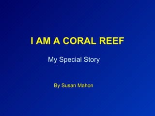 I AM A CORAL REEF By Susan Mahon My Special Story 