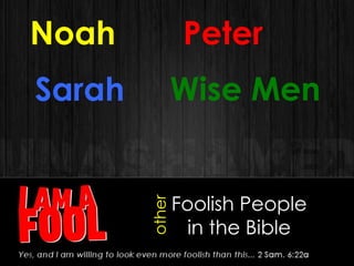 Foolish People
in the Bible
Noah
other
Peter
Sarah Wise Men
 