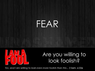 Are you willing to
look foolish?
FEAR
 
