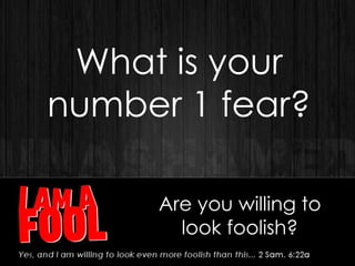 Are you willing to
look foolish?
What is your
number 1 fear?
 
