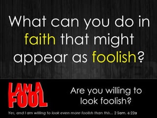 Are you willing to
look foolish?
What can you do in
faith that might
appear as foolish?
 