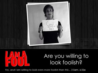 Are you willing to
look foolish?
 