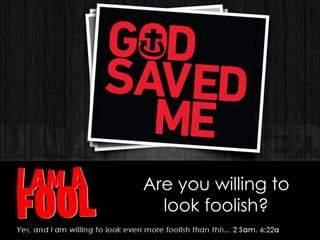 Are you willing to
look foolish?
 