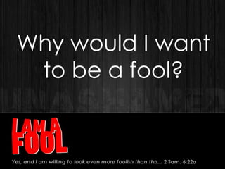 Why would I want
to be a fool?
 