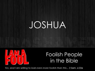Foolish People
in the Bible
JOSHUA
 