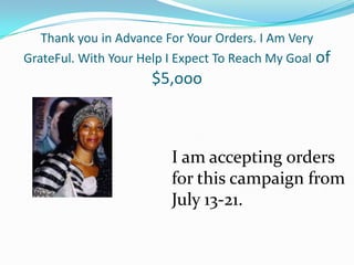 Thank you in Advance For Your Orders. I Am Very GrateFul. With Your Help I Expect To Reach My Goal of $5,oooI am accepting orders for this campaign from July 13-21.