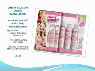 CHERRY BLOSSOM5/10.00(w/tax=11.58)surround yourself with a lush, delectable scentPkg includes:2 (5 oz) Refreshing shower gels1 (8.4 oz) Refreshing Body Spray 2 (8.4 oz) Moisturizing Hand  and body lotions318-568
