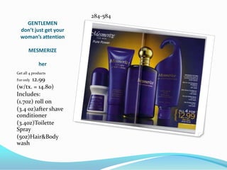 GENTLEMENdon’t just get your woman’s attentionMESMERIZE her284-584Get all 4 productsFor only  12.99(w/tx. = 14.80)Includes:(1.7oz) roll on(3.4 oz)after shave conditioner(3.4oz)Toilette Spray(5oz)Hair&Body wash