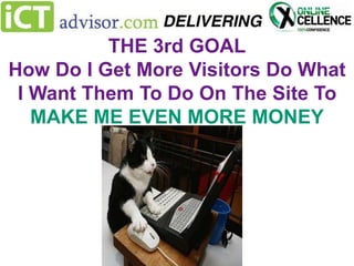 THE 3rd GOAL
How Do I Get More Visitors Do What
I Want Them To Do On The Site To
MAKE ME EVEN MORE MONEY

 