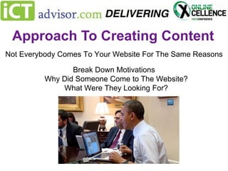 Approach To Creating Content
Not Everybody Comes To Your Website For The Same Reasons
Break Down Motivations
Why Did Someone Come to The Website?
What Were They Looking For?

 