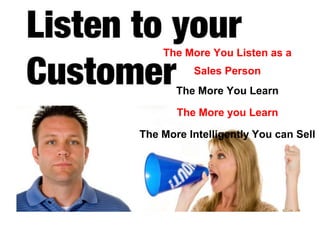 The More You Listen as a

Sales Person
The More You Learn

The More you Learn
The More Intelligently You can Sell

 