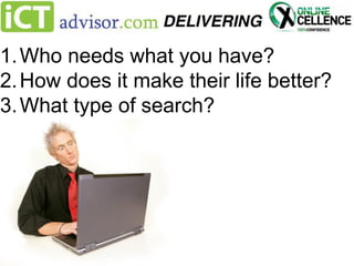 1. Who needs what you have?
2. How does it make their life better?
3. What type of search?

 