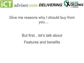 Give me reasons why I should buy from
you…
But first…let’s talk about
Features and benefits

 