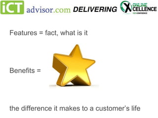 Features = fact, what is it

Benefits =

the difference it makes to a customer’s life

 