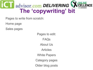The ‘copywriting’ bit
Pages to write from scratch:
Home page
Sales pages
Pages to edit:
FAQs

About Us
Articles
White Papers

Category pages
Older blog posts

 