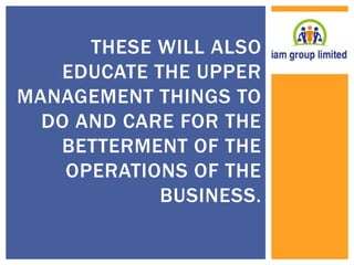 THESE WILL ALSO 
EDUCATE THE UPPER 
MANAGEMENT THINGS TO 
DO AND CARE FOR THE 
BETTERMENT OF THE 
OPERATIONS OF THE 
BUSINESS. 
 