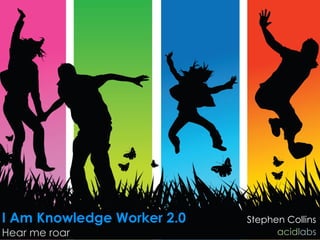 I Am Knowledge Worker 2.0
Hear me roar
Stephen Collins
acidlabs
 