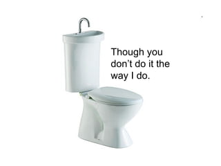 Though you don’t do it the way I do. 