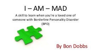 I – AM – MAD
  A skill to learn when you’re a loved one of
someone with Borderline Personality Disorder
                     (BPD)




                             By Bon Dobbs
 