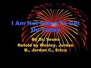 I Am Not Going To Get Up Today By Dr. Seuss Retold by Wesley, Jordan B., Jordan C., Erica 