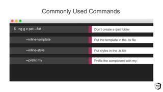 Commonly Used Commands
Put the template in the .ts file--inline-template
Put styles in the .ts file--inline-style
Prefix the component with my---prefix my
Don’t create a /pet folder$ ng g c pet --flat
 