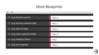 More Blueprints
Alias s$ ng g service customer-data
Alias p$ ng g pipe init-caps
Alias cl$ ng g class customer-model
Alias d$ ng g directive search
Alias i$ ng g interface orders
Alias e$ ng g enum gender
 