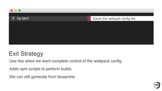 Use this when we want complete control of the webpack config
Adds npm scripts to perform builds
We can still generate from blueprints
Exit Strategy
$ ng eject Ejects the webpack config file
 
