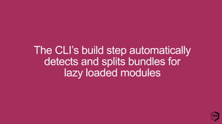 The CLI’s build step automatically
detects and splits bundles for
lazy loaded modules
 