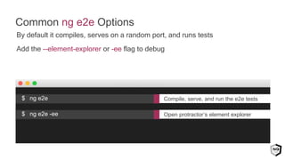 By default it compiles, serves on a random port, and runs tests
Add the --element-explorer or -ee flag to debug
Common ng e2e Options
Compile, serve, and run the e2e tests$ ng e2e
Open protractor’s element explorer$ ng e2e -ee
 