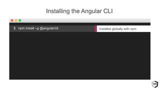 Installed globally with npm
Installing the Angular CLI
$ npm install –g @angular/cli
 
