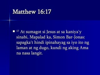 Matthew 16:17 17  At sumagot si Jesus at sa kaniya'y sinabi, Mapalad ka, Simon Bar-Jonas: sapagka't hindi ipinahayag sa iyo ito ng laman at ng dugo, kundi ng aking Ama na nasa langit.  