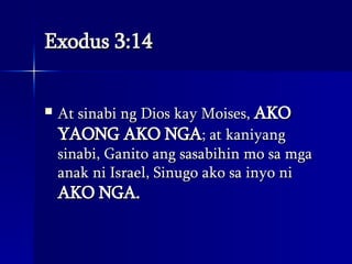 Exodus 3:14 At sinabi ng Dios kay Moises,  AKO YAONG AKO NGA ; at kaniyang sinabi, Ganito ang sasabihin mo sa mga anak ni Israel, Sinugo ako sa inyo ni  AKO NGA.   