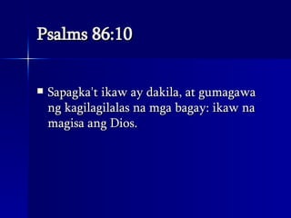 Psalms 86:10 Sapagka't ikaw ay dakila, at gumagawa ng kagilagilalas na mga bagay: ikaw na magisa ang Dios.  