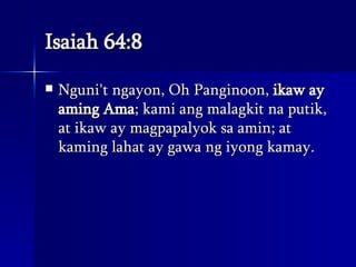 Isaiah 64:8 Nguni't ngayon, Oh Panginoon,  ikaw ay aming Ama ; kami ang malagkit na putik, at ikaw ay magpapalyok sa amin; at kaming lahat ay gawa ng iyong kamay.  