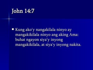 John 14:7 Kung ako'y nangakilala ninyo ay mangakikilala ninyo ang aking Ama: buhat ngayon siya'y inyong mangakikilala, at siya'y inyong nakita.  