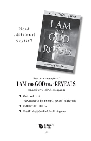 ~ 229 ~
N e e d
a d d i t i o n a l
c o p i e s ?
To order more copies of
IAMTHEGODTHATREVEALS
contact NewBookPublishing.com
r 	Order online at:
	 NewBookPublishing.com/TheGodThatReveals
r 	Call 877-311-5100 or
r 	Email Info@NewBookPublishing.com
 