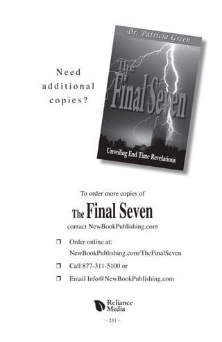 ~ 231 ~
To order more copies of
TheFinalSevencontact NewBookPublishing.com
r 	 Order online at:
		 NewBookPublishing.com/TheFinalSeven
r 	 Call 877-311-5100 or
r 	 Email Info@NewBookPublishing.com
N e e d
a d d i t i o n a l
c o p i e s ?
 