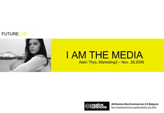 I AM THE MEDIA Alain Thys, Marketing3 – Nov. 29,2006 Attribution-NonCommercial 2.0 Belgium http://creativecommons.org/licenses/by-nc/2.0/be/ 