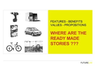 FEATURES - BENEFITS VALUES - PROPOSITIONS WHERE ARE THE READY MADE STORIES ??? 