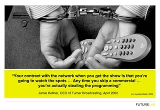 “ Your contract with the network when you get the show is that you’re going to watch the spots … Any time you skip a comme...
