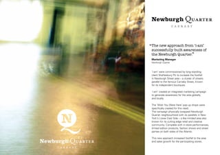 ‘‘The new approach from ‘i-am’

successfully built awareness of
the Newburgh Quarter.’’
Marketing Manager
Newburgh Quarter

‘i-am’ were commissioned by long-standing
client Shaftesbury Plc to increase the footfall
in Newburgh Street area – a cluster of streets
parallel to the famous Carnaby Street, known
for its independent boutiques.
‘i-am’ created an integrated marketing campaign
to generate awareness for the area globally
and locally.
The ‘Wish You Were Here’ pop-up shops were
specifically created for this need.
The campaign physically swapped Newburgh
Quarter neighbourhood with its parallels in New
York’s Lower East Side – a like-minded area also
known for its cutting edge retail and creative
community. Complete with in-store performances,
limited edition products, fashion shows and street
parties on both sides of the Atlantic.
This new approach increased footfall to the area
and sales growth for the participating stores.

 