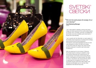 ‘‘We love the enthusiasm & energy of our
new identity.”
Head Marketing Manager
Svetski

‘i-am’ were asked to develop a strong new brand
image and retail experience that would enable Svetski
to connect with a younger consumer so establishing
the Svetski name as a credible youth brand both in
Russia and internationally.
‘i-am’ worked with the Alba team on every aspect of
the Svetski brand experience including brand strategy,
brand positioning and brand expression.
The dynamic new brand language and tone of voice
were designed to reflect the pace and energy
on the brand while the vibrant new retail formats
perfectly captured it’s youthful spirit and sense
of adventure.
With the opening of its first stores in Moscow
the Svetski brand is starting to establish a loyal
and youthful following with a growing army of
young Russian cool hunters and the less affluent
fashion worshippers all making Svetski their label
of choice. The brand’s new young admirers seem
to appreciate the emergence of a new more
accessible Russian brand that offers design with
attitude and affordable cool to rival the more
established international favourites.

 