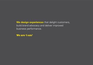 We design experiences that delight customers,
build brand advocacy and deliver improved
business performance.
We are ‘i-am’

 