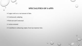 SPECIALITIES OF I-APPS
 I-apps work on a vast amount of data.
 Continuously adapting.
 Relevant and Contextual.
 Action-oriented.
 Contribute to enhancing output, boost up response time.
 