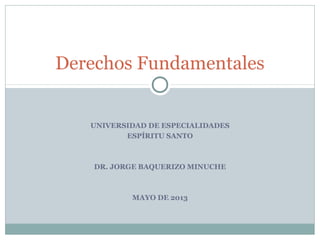 UNIVERSIDAD DE ESPECIALIDADES
ESPÍRITU SANTO
DR. JORGE BAQUERIZO MINUCHE
MAYO DE 2013
Derechos Fundamentales
 