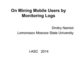 On Mining Mobile Users by
Monitoring Logs
Dmitry Namiot
Lomonosov Moscow State University
i-ASC 2014
 