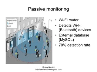Dmitry Namiot
http://servletsuite.blogspot.com
Passive monitoring
• Wi-Fi router
• Detects Wi-Fi
(Bluetooth) devices
• External database
(MySQL)
• 70% detection rate
 