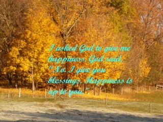 I asked God to give me happiness. God said, “No. I give you blessings. Happiness is up to you.&quot;  