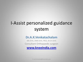 I-Assist personalized guidance 
system 
Dr.A.K.Venkatachalam 
MS Orth, DNB Orth, FRCS, M.Ch Orth 
Consultant Orthopaedic surgeon 
www.kneeindia.com 
E mail-drvenkat@kneeindia.com 
 